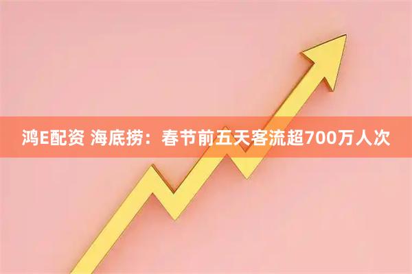 鸿E配资 海底捞：春节前五天客流超700万人次