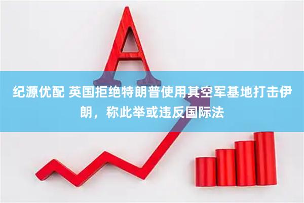 纪源优配 英国拒绝特朗普使用其空军基地打击伊朗，称此举或违反国际法