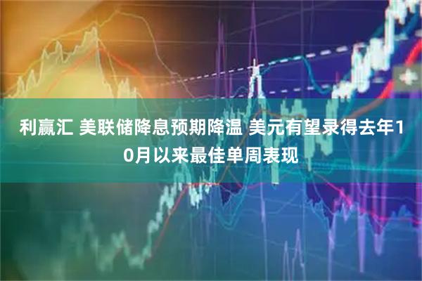 利赢汇 美联储降息预期降温 美元有望录得去年10月以来最佳单周表现