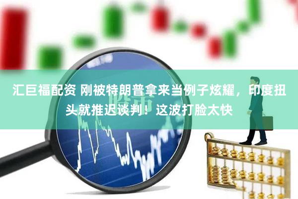 汇巨福配资 刚被特朗普拿来当例子炫耀，印度扭头就推迟谈判！这波打脸太快