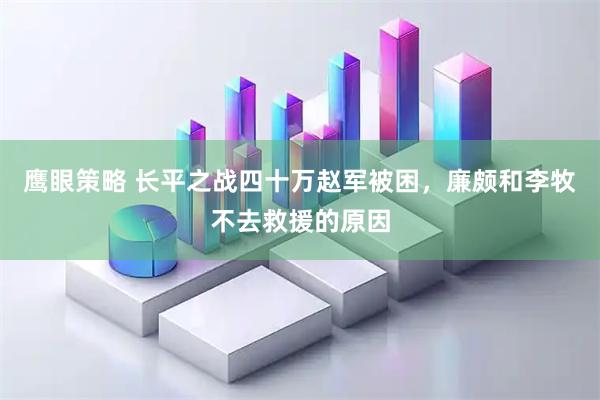 鹰眼策略 长平之战四十万赵军被困，廉颇和李牧不去救援的原因