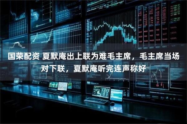 国荣配资 夏默庵出上联为难毛主席，毛主席当场对下联，夏默庵听完连声称好