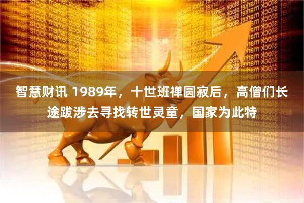 智慧财讯 1989年，十世班禅圆寂后，高僧们长途跋涉去寻找转世灵童，国家为此特