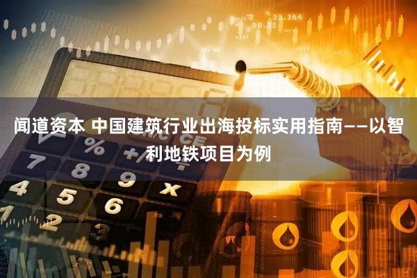 闻道资本 中国建筑行业出海投标实用指南——以智利地铁项目为例