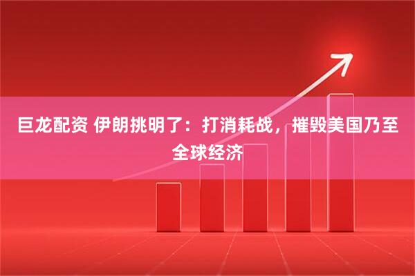 巨龙配资 伊朗挑明了：打消耗战，摧毁美国乃至全球经济