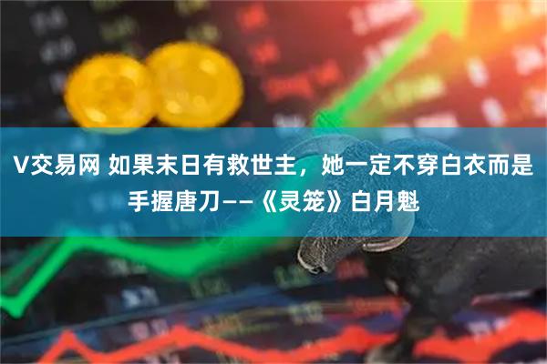 V交易网 如果末日有救世主，她一定不穿白衣而是手握唐刀——《灵笼》白月魁