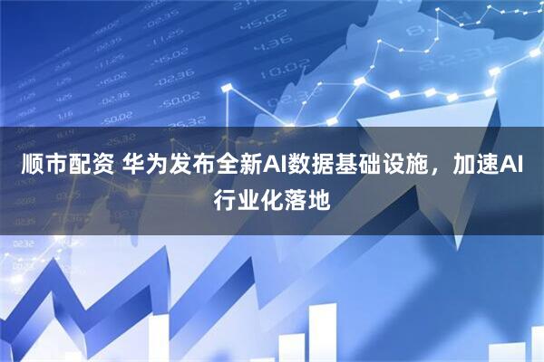 顺市配资 华为发布全新AI数据基础设施，加速AI行业化落地