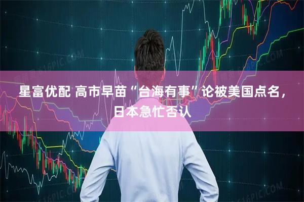 星富优配 高市早苗“台海有事”论被美国点名，日本急忙否认