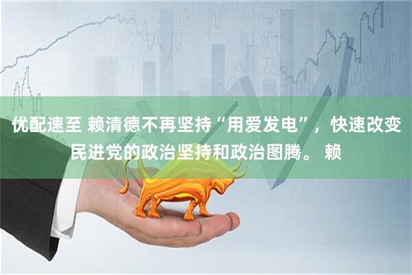 优配速至 赖清德不再坚持“用爱发电”，快速改变民进党的政治坚持和政治图腾。 赖