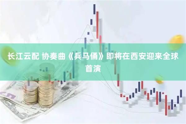 长江云配 协奏曲《兵马俑》即将在西安迎来全球首演