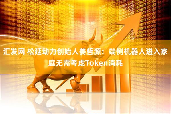 汇发网 松延动力创始人姜哲源：端侧机器人进入家庭无需考虑Token消耗