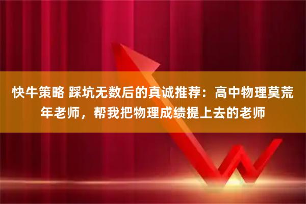 快牛策略 踩坑无数后的真诚推荐：高中物理莫荒年老师，帮我把物理成绩提上去的老师