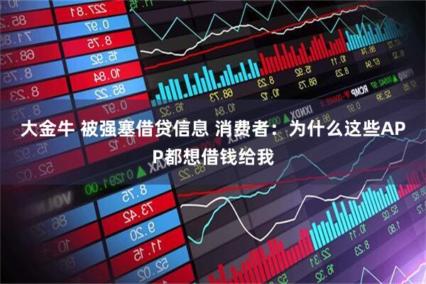 大金牛 被强塞借贷信息 消费者：为什么这些APP都想借钱给我