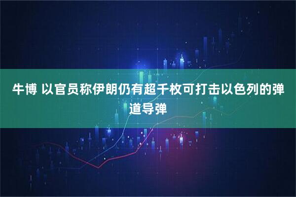 牛博 以官员称伊朗仍有超千枚可打击以色列的弹道导弹