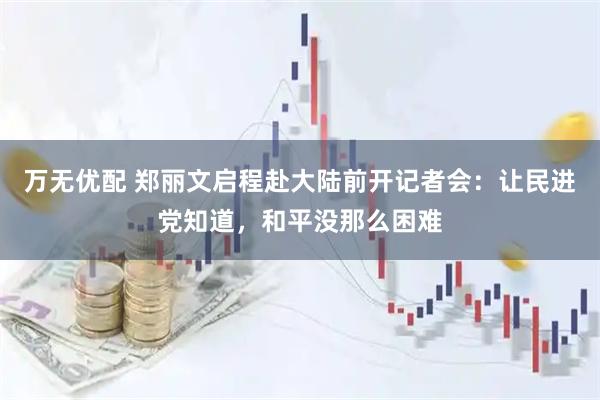 万无优配 郑丽文启程赴大陆前开记者会：让民进党知道，和平没那么困难