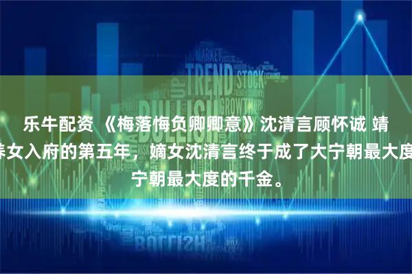 乐牛配资 《梅落悔负卿卿意》沈清言顾怀诚 靖安侯府养女入府的第五年，嫡女沈清言终于成了大宁朝最大度的千金。