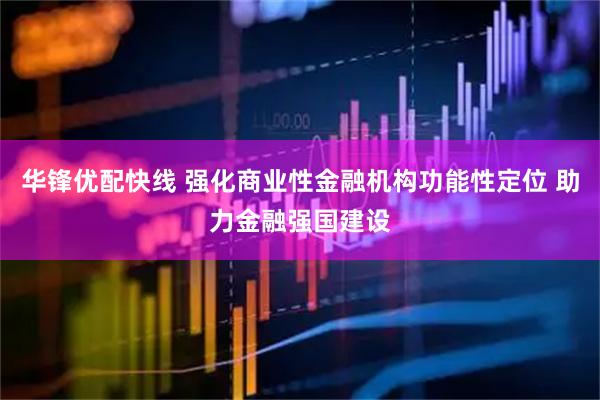 华锋优配快线 强化商业性金融机构功能性定位 助力金融强国建设