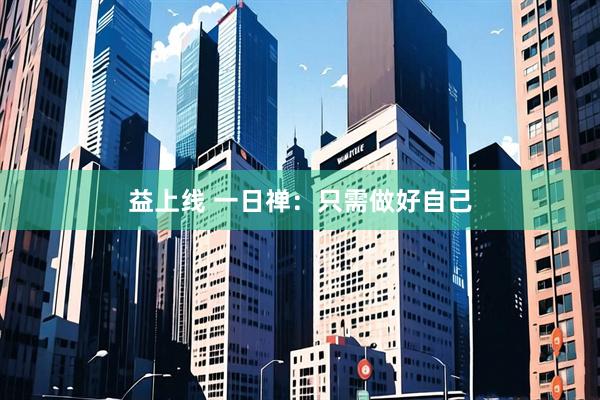 益上线 一日禅：只需做好自己