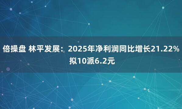 倍操盘 林平发展：2025年净利润同比增长21.22% 拟10派6.2元