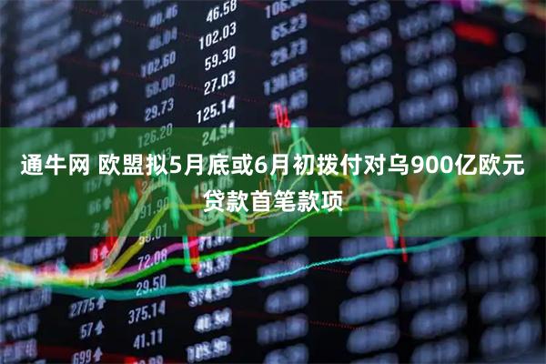 通牛网 欧盟拟5月底或6月初拨付对乌900亿欧元贷款首笔款项