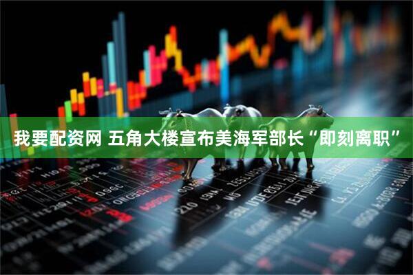 我要配资网 五角大楼宣布美海军部长“即刻离职”
