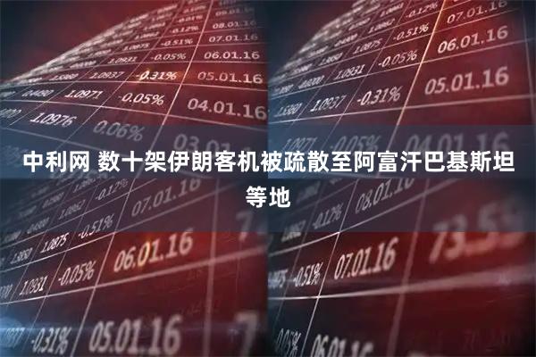 中利网 数十架伊朗客机被疏散至阿富汗巴基斯坦等地