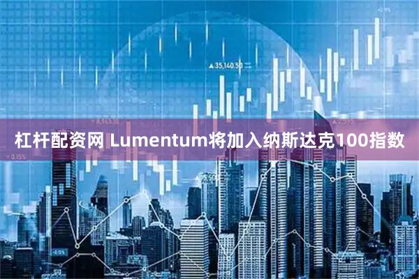 杠杆配资网 Lumentum将加入纳斯达克100指数