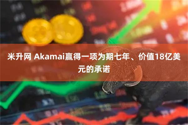 米升网 Akamai赢得一项为期七年、价值18亿美元的承诺