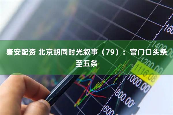 秦安配资 北京胡同时光叙事（79）：宫门口头条至五条