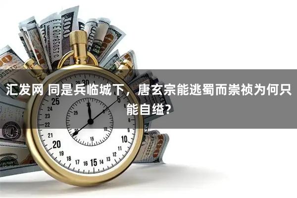 汇发网 同是兵临城下，唐玄宗能逃蜀而崇祯为何只能自缢？