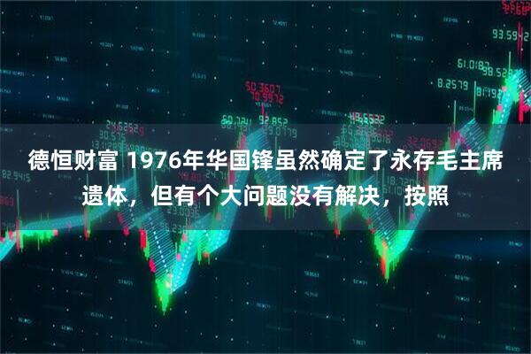 德恒财富 1976年华国锋虽然确定了永存毛主席遗体，但有个大问题没有解决，按照