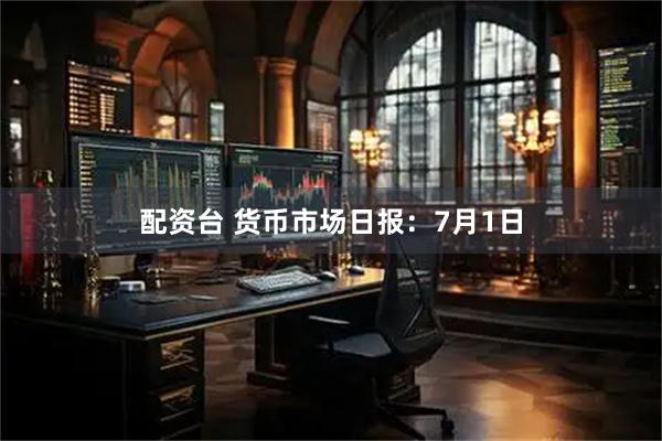 配资台 货币市场日报:7月1日