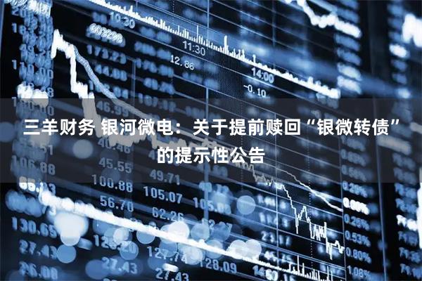 三羊财务 银河微电：关于提前赎回“银微转债”的提示性公告
