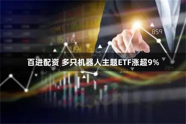 百进配资 多只机器人主题ETF涨超9%