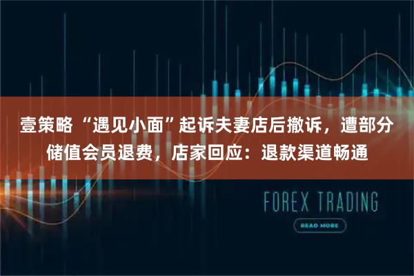壹策略 “遇见小面”起诉夫妻店后撤诉,遭部分储值会员退费,店家回应:退款渠道畅通