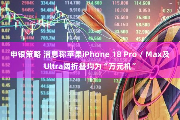 申银策略 消息称苹果iPhone 18 Pro / Max及Ultra阔折叠均为“万元机”