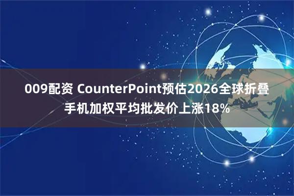 009配资 CounterPoint预估2026全球折叠手机加权平均批发价上涨18%