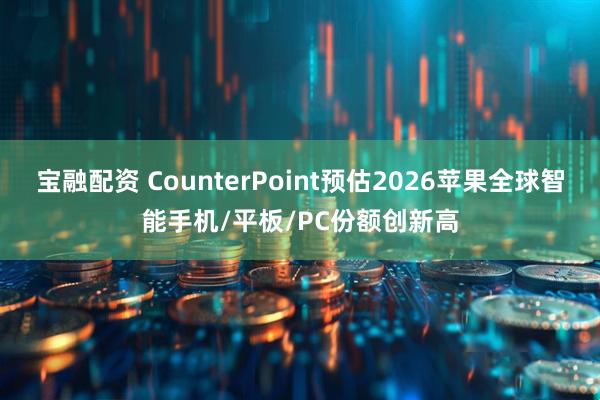 宝融配资 CounterPoint预估2026苹果全球智能手机/平板/PC份额创新高