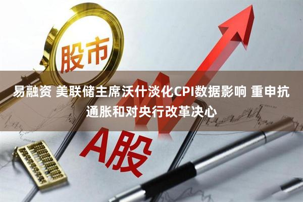 易融资 美联储主席沃什淡化CPI数据影响 重申抗通胀和对央行改革决心