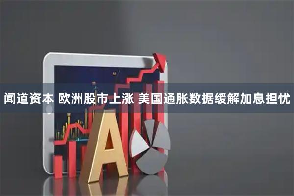 闻道资本 欧洲股市上涨 美国通胀数据缓解加息担忧