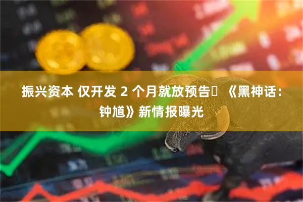 振兴资本 仅开发 2 个月就放预告❓《黑神话:钟馗》新情报曝光