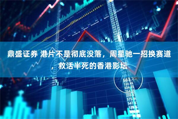鼎盛证券 港片不是彻底没落,周星驰一招换赛道,救活半死的香港影坛