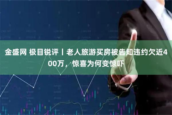 金盛网 极目锐评丨老人旅游买房被告知违约欠近400万，惊喜为何变惊吓