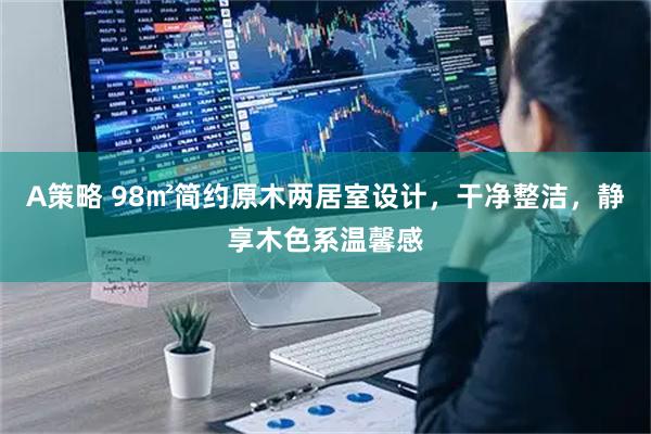 A策略 98㎡简约原木两居室设计，干净整洁，静享木色系温馨感