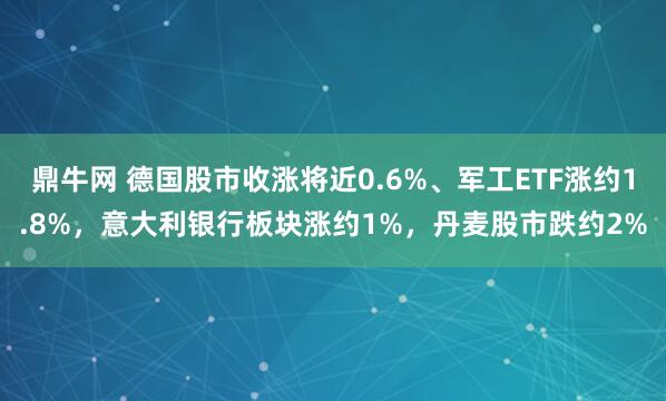 鼎牛网 德国股市收涨将近0.6%、军工ETF涨约1.8%，意大利银行板块涨约1%，丹麦股市跌约2%