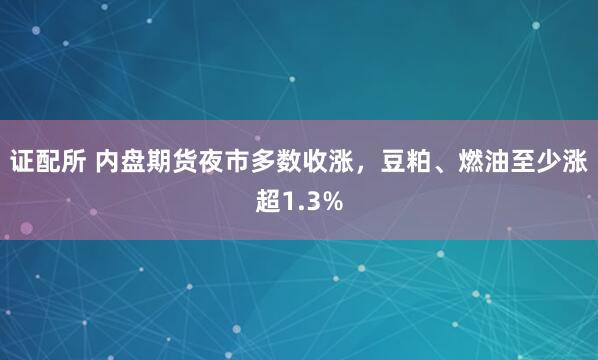 证配所 内盘期货夜市多数收涨，豆粕、燃油至少涨超1.3%