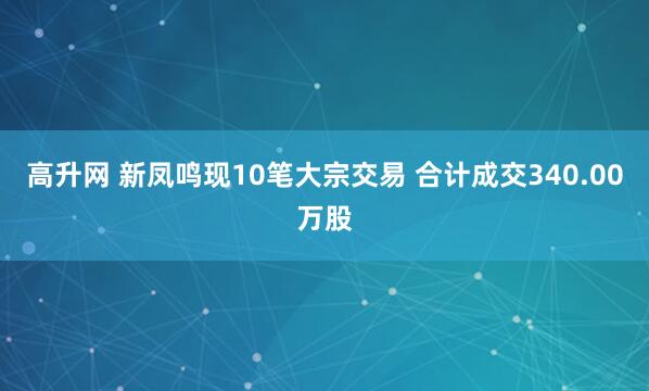 高升网 新凤鸣现10笔大宗交易 合计成交340.00万股