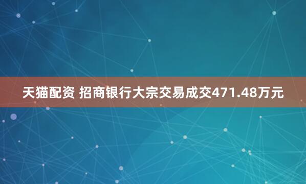 天猫配资 招商银行大宗交易成交471.48万元
