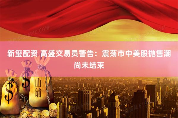 新玺配资 高盛交易员警告：震荡市中美股抛售潮尚未结束