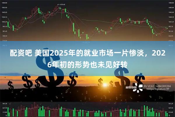 配资吧 美国2025年的就业市场一片惨淡，2026年初的形势也未见好转